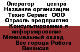 Оператор Call-центра › Название организации ­ Техно-Сервис, ООО › Отрасль предприятия ­ Консультирование и информирование › Минимальный оклад ­ 30 000 - Все города Работа » Вакансии   . Приморский край,Уссурийский г. о. 